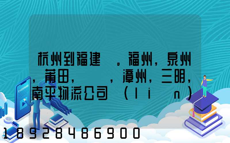 杭州到福建。福州,泉州,莆田,廈門,漳州,三明,南平物流公司聯(lián)系。。